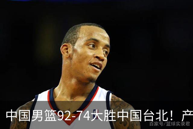 中国男篮92-74大胜中国台北！产生2个不可思议+3个事实，庞峥麟惊艳