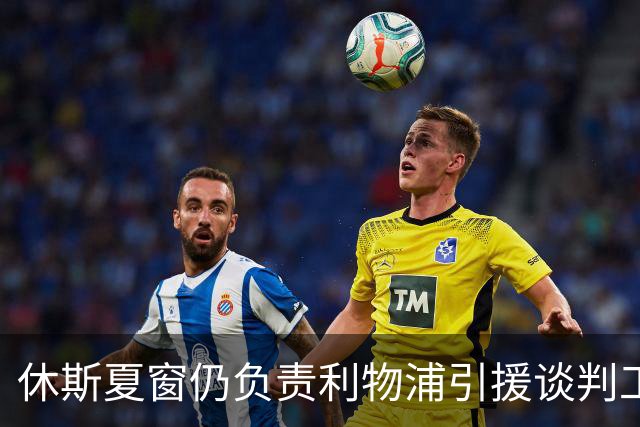 休斯夏窗仍负责利物浦引援谈判工作，俱乐部有意巴尔科拉