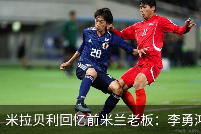 米拉贝利回忆前米兰老板：李勇鸿的身份至今仍是未解之谜