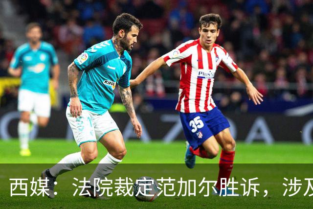西媒：法院裁定范加尔胜诉，涉及其离开巴萨后的赔偿金税务纠纷