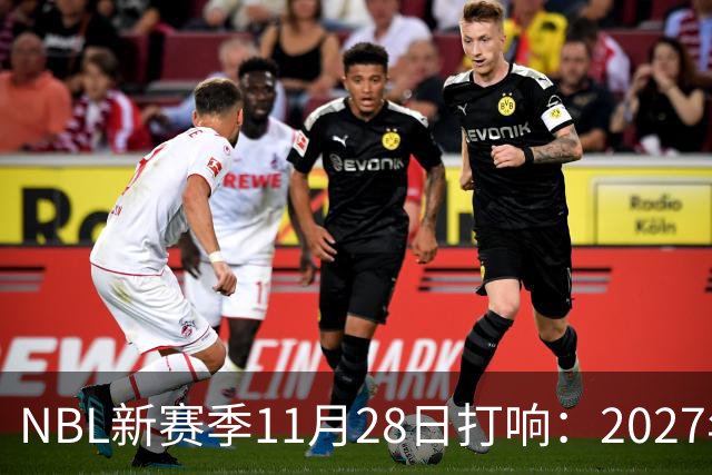 NBL新赛季11月28日打响：2027年4月7日前决出冠军